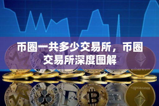 币圈一共多少交易所,币圈交易所深度图解 币圈一共多少交易所,币圈交易所深度图解