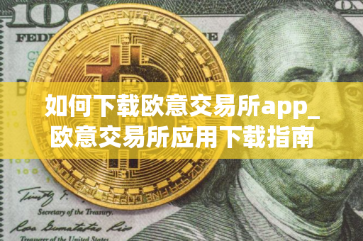 如何下载欧意交易所app_欧意交易所应用下载指南