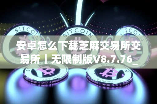 安卓怎么下载芝麻交易所交易所｜无限制版V8.7.76_芝麻交易所6.1.45版本下载