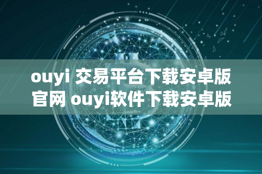 ouyi 交易平台下载安卓版官网 ouyi软件下载安卓版本