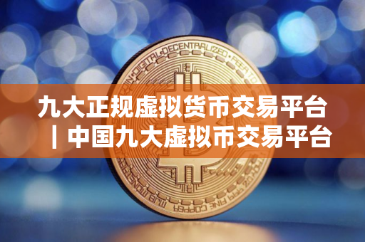 九大正规虚拟货币交易平台｜中国九大虚拟币交易平台