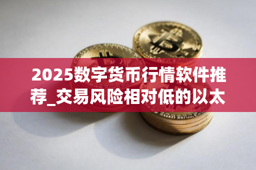 2025数字货币行情软件推荐_交易风险相对低的以太坊交易软件榜单一览 2025数字货币行情软件推荐_交易风险相对低的以太坊交易软件榜单一览