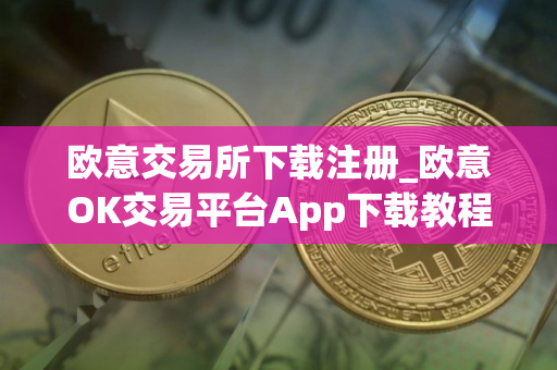 欧意交易所下载注册_欧意OK交易平台App下载教程