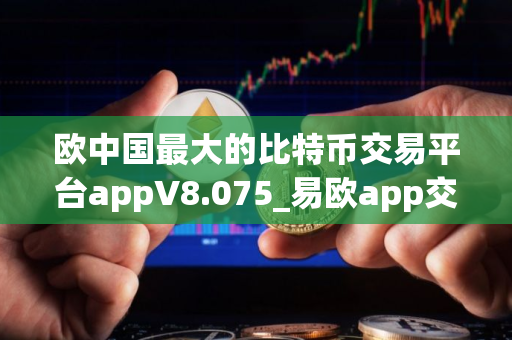 欧中国最大的比特币交易平台appV8.075_易欧app交易平台app
