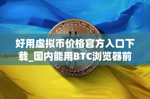 好用虚拟币价格官方入口下载_国内能用BTC浏览器前三名