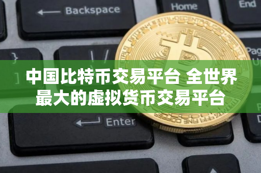 中国比特币交易平台 全世界最大的虚拟货币交易平台