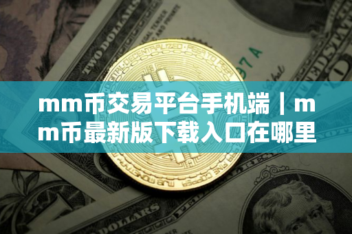 mm币交易平台手机端｜mm币最新版下载入口在哪里