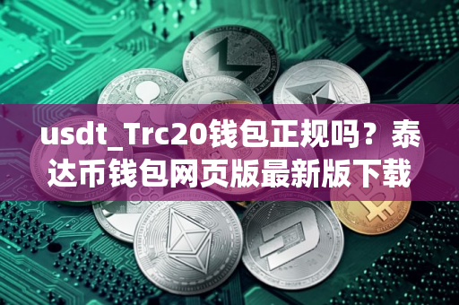usdt_Trc20钱包正规吗？泰达币钱包网页版最新版下载