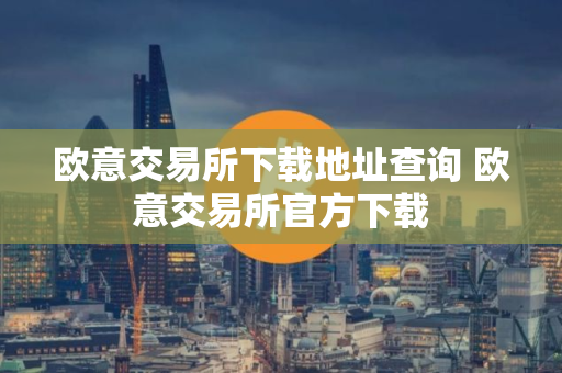 欧意交易所下载地址查询 欧意交易所官方下载