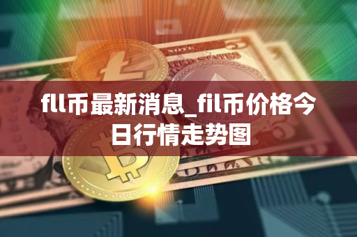 fll币最新消息_fil币价格今日行情走势图