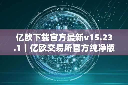 亿欧下载官方最新v15.23.1｜亿欧交易所官方纯净版下载安装