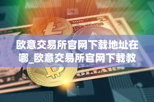 欧意交易所官网下载地址在哪_欧意交易所官网下载教程