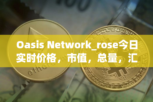 Oasis Network_rose今日实时价格，市值，总量，汇率
