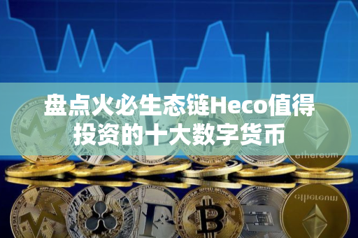 盘点火必生态链Heco值得投资的十大数字货币