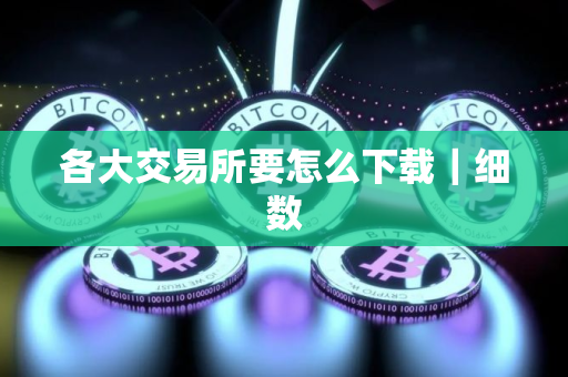 各大交易所要怎么下载｜细数