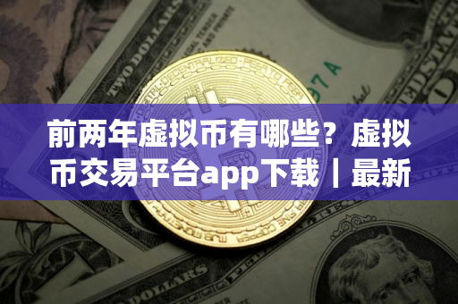 前两年虚拟币有哪些？虚拟币交易平台app下载｜最新版