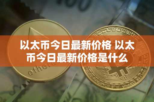 以太币今日最新价格 以太币今日最新价格是什么