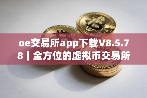 oe交易所app下载V8.5.78｜全方位的虚拟币交易所