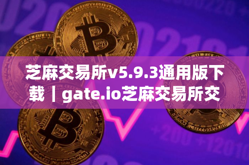 芝麻交易所v5.9.3通用版下载|gate.io芝麻交易所交易所全网通用下载链接 芝麻交易所v5.9.3通用版下载|gate.io芝麻交易所交易所全网通用下载链接