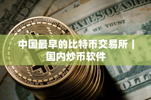 中国最早的比特币交易所｜国内炒币软件