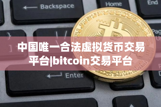 中国唯一合法虚拟货币交易平台|bitcoin交易平台