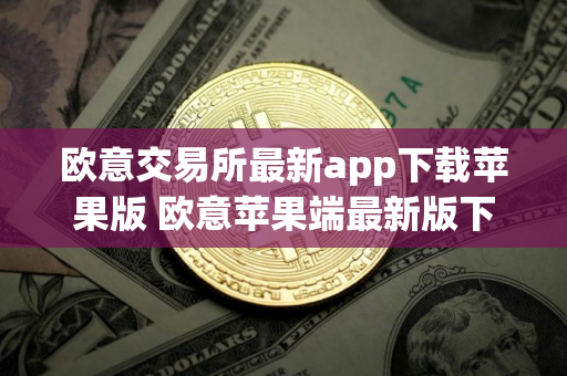 欧意交易所最新app下载苹果版 欧意苹果端最新版下载指南