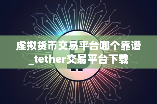 虚拟货币交易平台哪个靠谱_tether交易平台下载