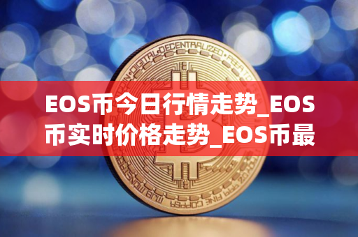 EOS币今日行情走势_EOS币实时价格走势_EOS币最新价格 EOS币今日行情走势_EOS币实时价格走势_EOS币最新价格