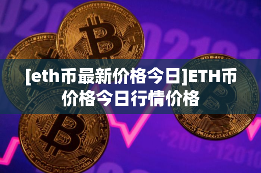 [eth币最新价格今日]ETH币价格今日行情价格