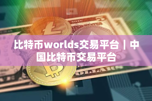 比特币worlds交易平台｜中国比特币交易平台