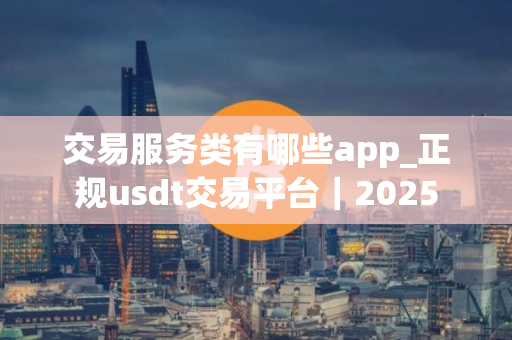 交易服务类有哪些app_正规usdt交易平台｜2025
