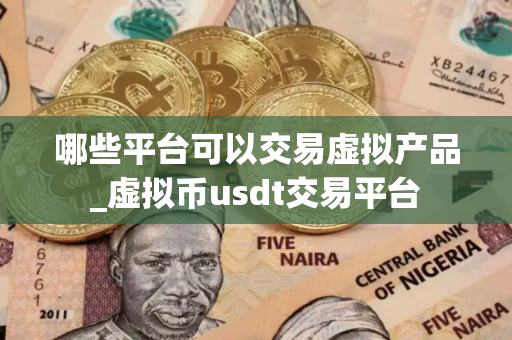 哪些平台可以交易虚拟产品_虚拟币usdt交易平台