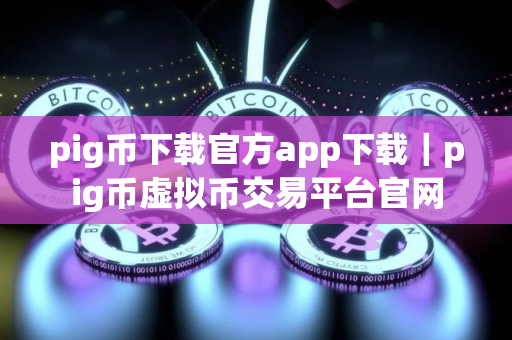 pig币下载官方app下载|pig币虚拟币交易平台官网 pig币下载官方app下载|pig币虚拟币交易平台官网
