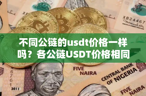 不同公链的usdt价格一样吗?各公链USDT价格相同 不同公链的usdt价格一样吗?各公链USDT价格相同