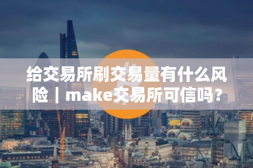 给交易所刷交易量有什么风险|make交易所可信吗? 给交易所刷交易量有什么风险|make交易所可信吗?