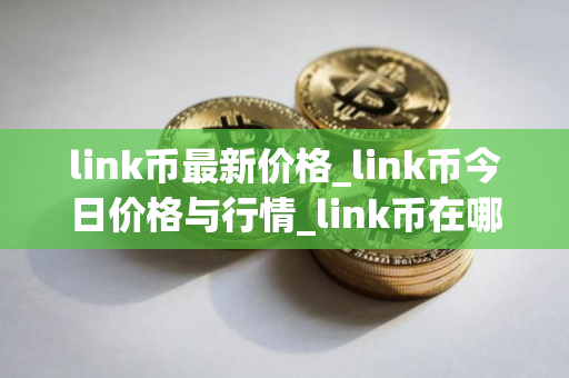 link币最新价格_link币今日价格与行情_link币在哪个交易所 link币最新价格_link币今日价格与行情_link币在哪个交易所