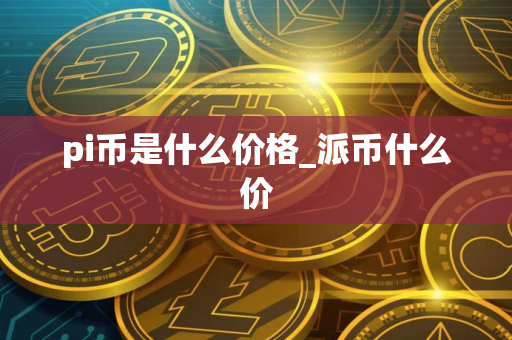 pi币是什么价格_派币什么价