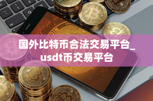 国外比特币合法交易平台_usdt币交易平台