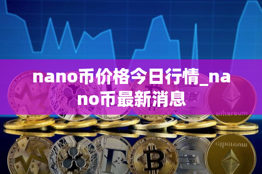 nano币价格今日行情_nano币最新消息
