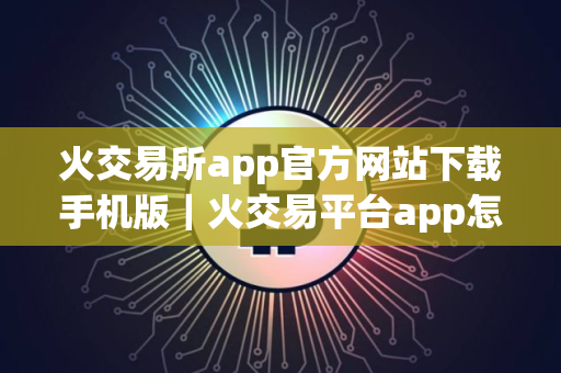 火交易所app官方网站下载手机版|火交易平台app怎么下载安装v10.7.91 火交易所app官方网站下载手机版|火交易平台app怎么下载安装v10.7.91