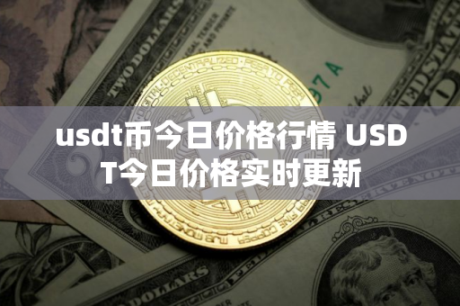 usdt币今日价格行情 USDT今日价格实时更新 usdt币今日价格行情 USDT今日价格实时更新