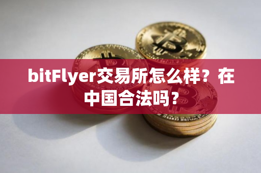 bitFlyer交易所怎么样？在中国合法吗？