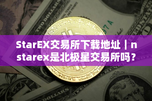 StarEX交易所下载地址｜nstarex是北极星交易所吗？