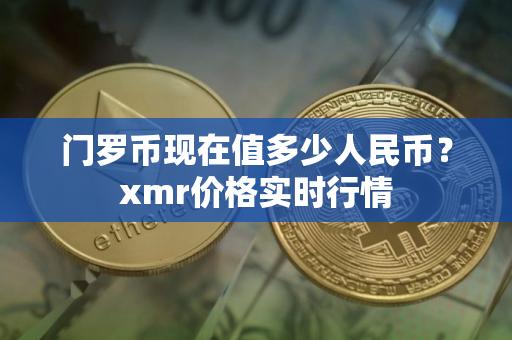 门罗币现在值多少人民币？xmr价格实时行情