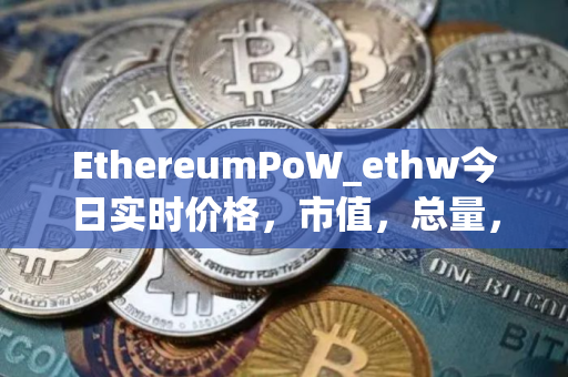 EthereumPoW_ethw今日实时价格，市值，总量，汇率