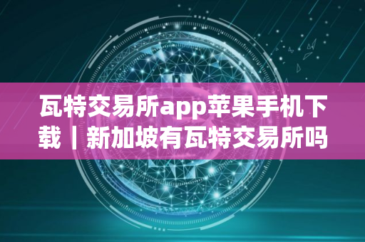 瓦特交易所app苹果手机下载｜新加坡有瓦特交易所吗？