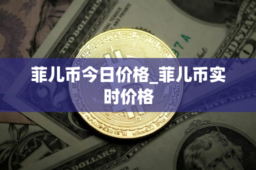菲儿币今日价格_菲儿币实时价格