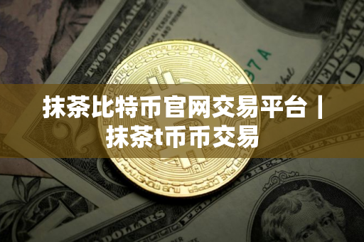 抹茶比特币官网交易平台｜抹茶t币币交易
