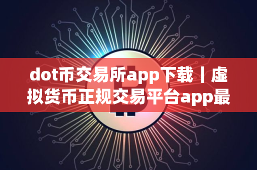 dot币交易所app下载｜虚拟货币正规交易平台app最新版