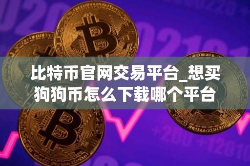 比特币官网交易平台_想买狗狗币怎么下载哪个平台